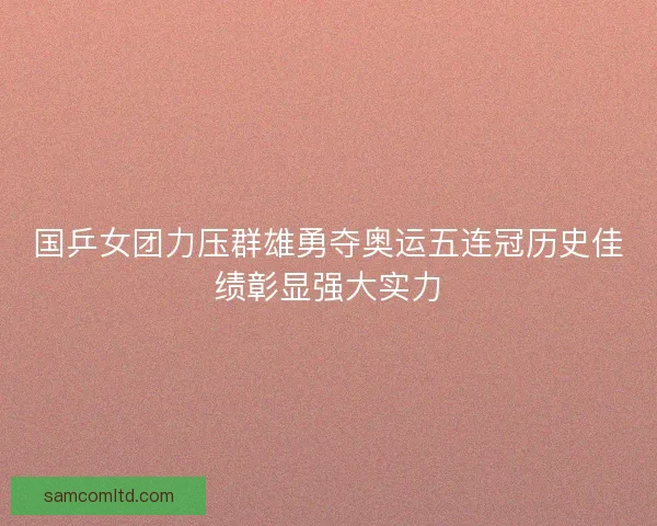 国乒女团力压群雄勇夺奥运五连冠历史佳绩彰显强大实力 国乒女团力压群雄勇夺奥运五连冠历史佳绩彰显强大实力
