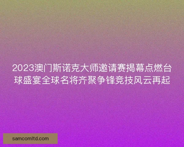 2023澳门斯诺克大师邀请赛揭幕点燃台球盛宴全球名将齐聚争锋竞技风云再起 2023澳门斯诺克大师邀请赛揭幕点燃台球盛宴全球名将齐聚争锋竞技风云再起