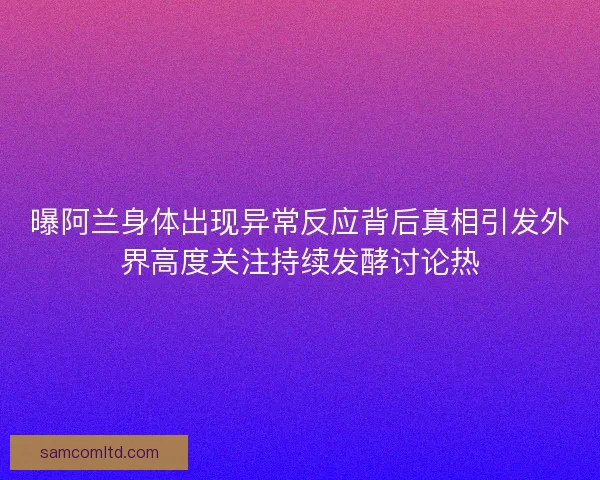 曝阿兰身体出现异常反应背后真相引发外界高度关注持续发酵讨论热 曝阿兰身体出现异常反应背后真相引发外界高度关注持续发酵讨论热