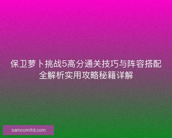 保卫萝卜挑战5高分通关技巧与阵容搭配全解析实用攻略秘籍详解