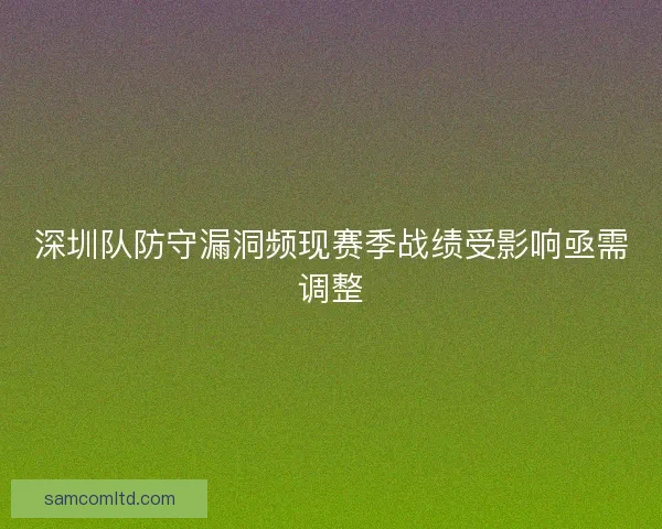 深圳队防守漏洞频现赛季战绩受影响亟需调整