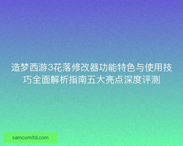 造梦西游3花落修改器功能特色与使用技巧全面解析指南五大亮点深度评测 造梦西游3花落修改器功能特色与使用技巧全面解析指南五大亮点深度评测