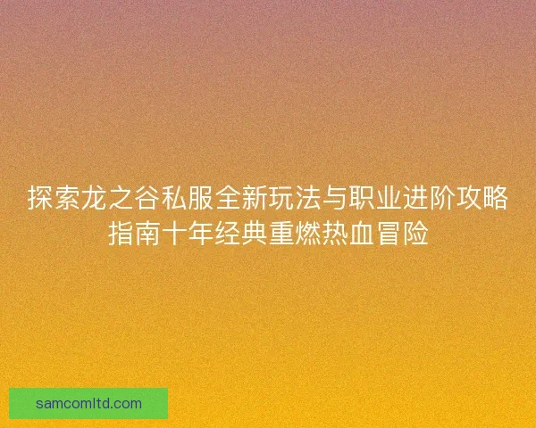 探索龙之谷私服全新玩法与职业进阶攻略指南十年经典重燃热血冒险