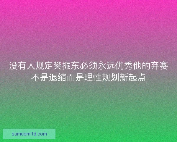 没有人规定樊振东必须永远优秀他的弃赛不是退缩而是理性规划新起点 没有人规定樊振东必须永远优秀他的弃赛不是退缩而是理性规划新起点