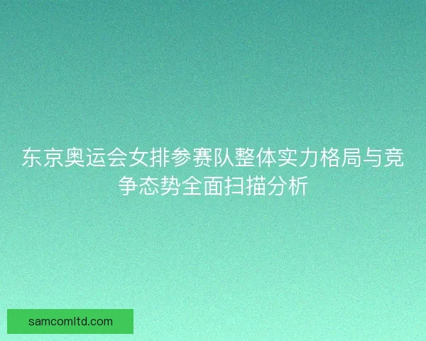 东京奥运会女排参赛队整体实力格局与竞争态势全面扫描分析 东京奥运会女排参赛队整体实力格局与竞争态势全面扫描分析
