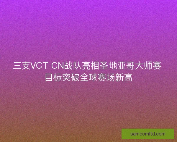三支VCT CN战队亮相圣地亚哥大师赛 目标突破全球赛场新高 三支VCT CN战队亮相圣地亚哥大师赛 目标突破全球赛场新高