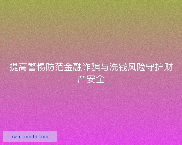 提高警惕防范金融诈骗与洗钱风险守护财产安全 提高警惕防范金融诈骗与洗钱风险守护财产安全