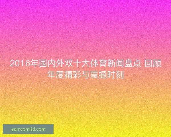 2016年国内外双十大体育新闻盘点 回顾年度精彩与震撼时刻 2016年国内外双十大体育新闻盘点 回顾年度精彩与震撼时刻