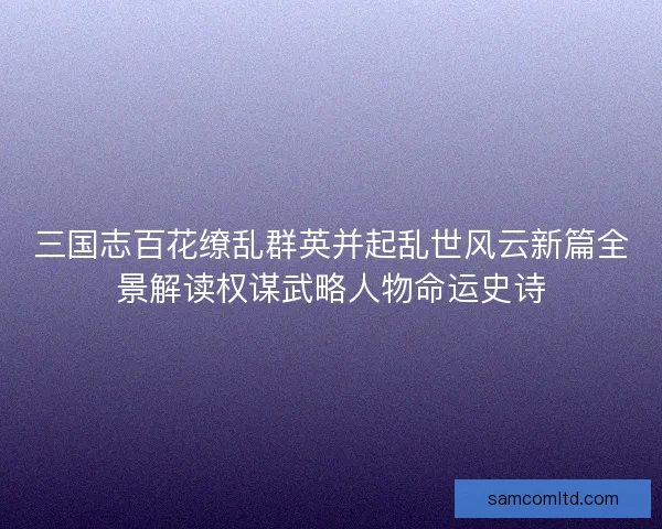 三国志百花缭乱群英并起乱世风云新篇全景解读权谋武略人物命运史诗